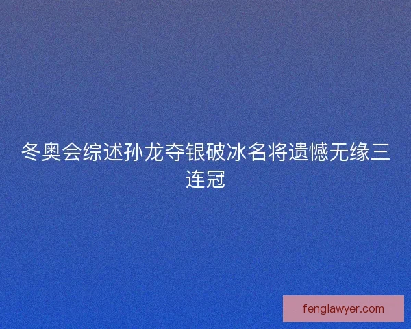 冬奥会综述孙龙夺银破冰名将遗憾无缘三连冠