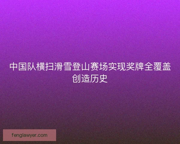 中国队横扫滑雪登山赛场实现奖牌全覆盖创造历史