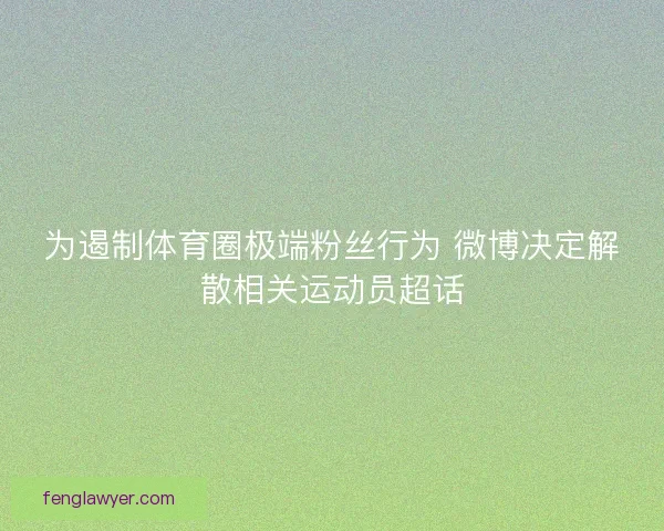 为遏制体育圈极端粉丝行为 微博决定解散相关运动员超话