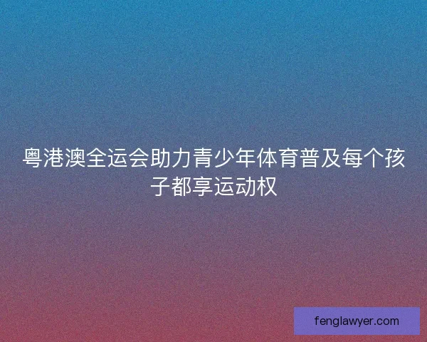 粤港澳全运会助力青少年体育普及每个孩子都享运动权