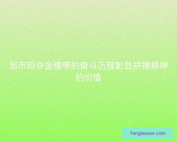 邹市明夺金腰带的奋斗历程彰显拼搏精神的价值